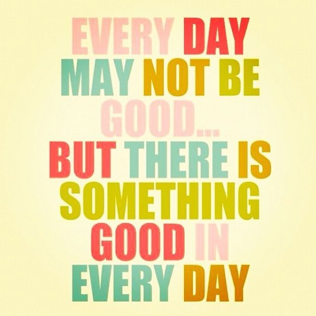 Everyday may not be good but there is something good every day.
